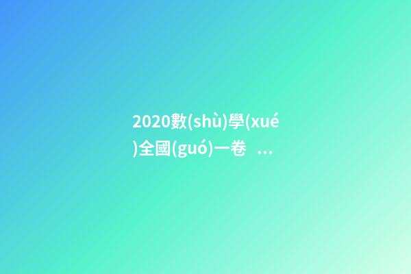 2020數(shù)學(xué)全國(guó)一卷，2020高考數(shù)學(xué)真題——全國(guó)1卷(理科)逐題解析